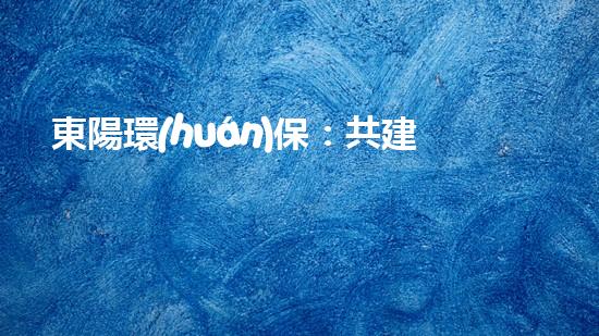 東陽環(huán)保：共建綠色家園，環(huán)護(hù)未來